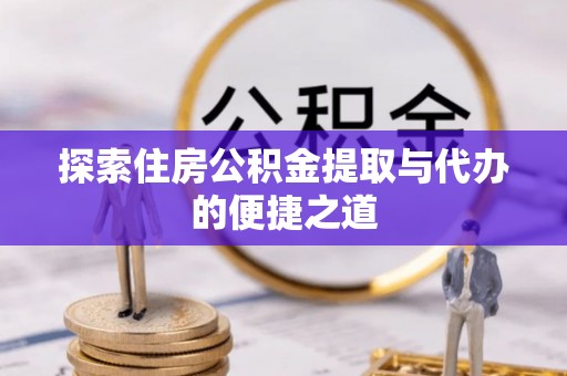 创业探索住房公积金提取与代办的便捷之道