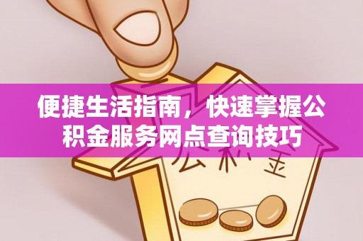 创业便捷生活指南，快速掌握公积金服务网点查询技巧
