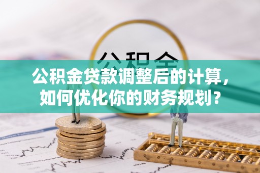 创业公积金贷款调整后的计算，如何优化你的财务规划？