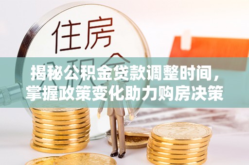 创业揭秘公积金贷款调整时间，掌握政策变化助力购房决策