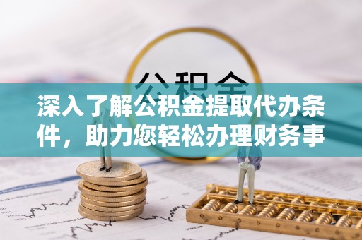 创业深入了解公积金提取代办条件，助力您轻松办理财务事务