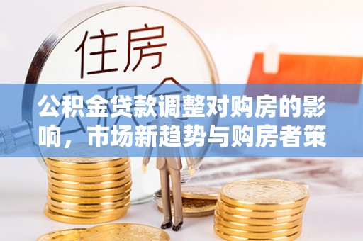 创业公积金贷款调整对购房的影响，市场新趋势与购房者策略