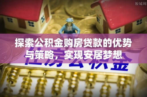 创业探索公积金购房贷款的优势与策略，实现安居梦想