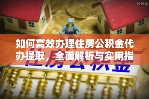 创业如何高效办理住房公积金代办提取，全面解析与实用指南