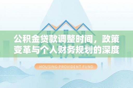 创业公积金贷款调整时间，政策变革与个人财务规划的深度解析