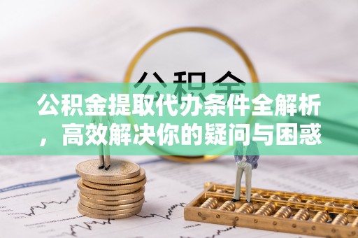 创业公积金提取代办条件全解析，高效解决你的疑问与困惑