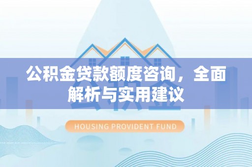 创业公积金贷款额度咨询，全面解析与实用建议