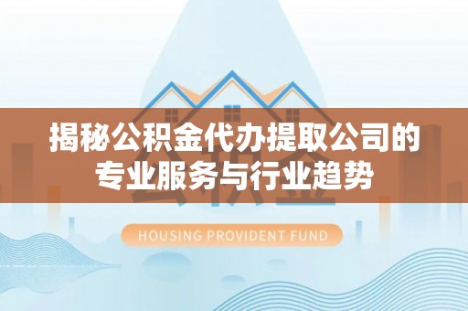 创业揭秘公积金代办提取公司的专业服务与行业趋势