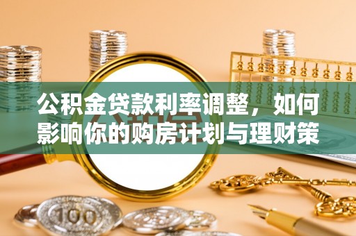 创业公积金贷款利率调整，如何影响你的购房计划与理财策略