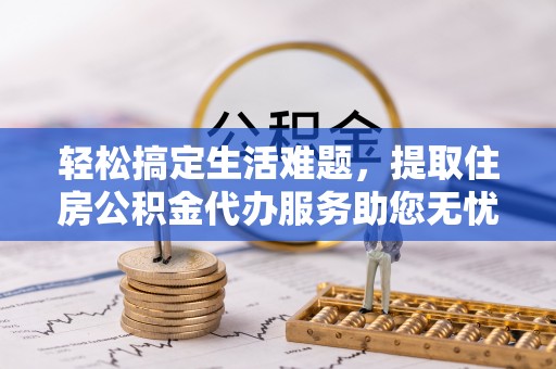 创业轻松搞定生活难题，提取住房公积金代办服务助您无忧理财