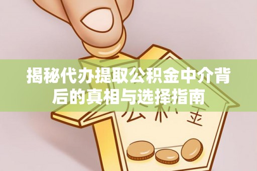 创业揭秘代办提取公积金中介背后的真相与选择指南