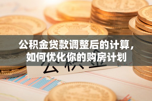 创业公积金贷款调整后的计算，如何优化你的购房计划