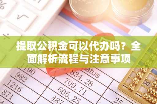 创业提取公积金可以代办吗？全面解析流程与注意事项