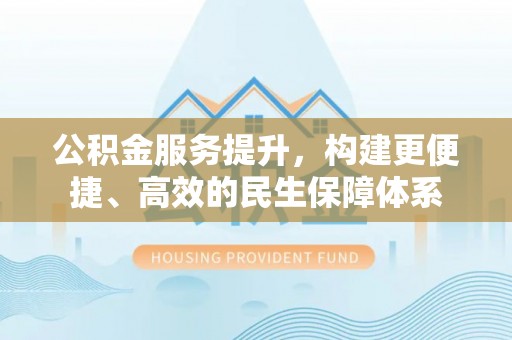创业公积金服务提升，构建更便捷、高效的民生保障体系