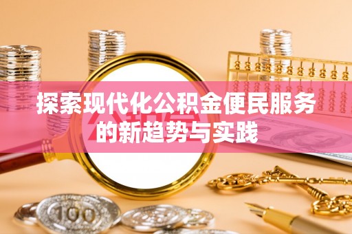 创业探索现代化公积金便民服务的新趋势与实践