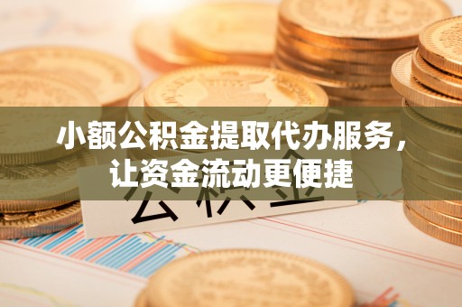 创业小额公积金提取代办服务，让资金流动更便捷