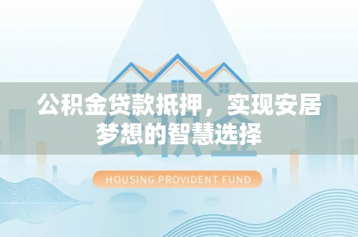 创业公积金贷款抵押，实现安居梦想的智慧选择