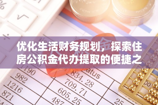 创业优化生活财务规划，探索住房公积金代办提取的便捷之道
