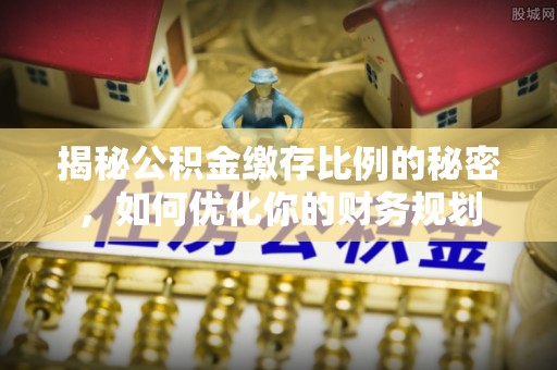 创业揭秘公积金缴存比例的秘密，如何优化你的财务规划