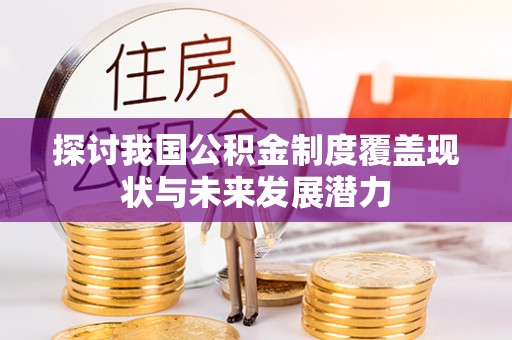 创业探讨我国公积金制度覆盖现状与未来发展潜力