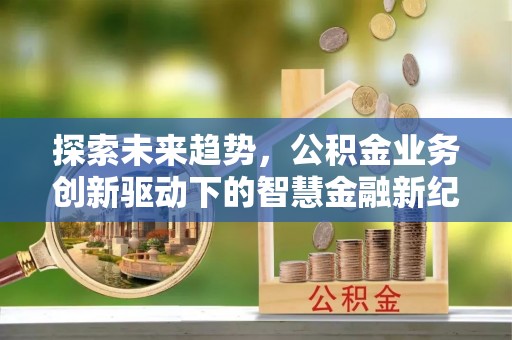 创业探索未来趋势，公积金业务创新驱动下的智慧金融新纪元