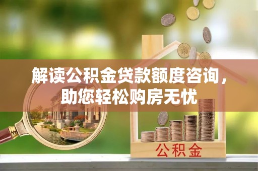 创业解读公积金贷款额度咨询，助您轻松购房无忧