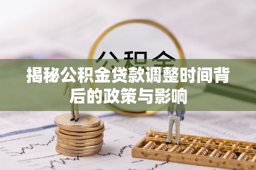 创业揭秘公积金贷款调整时间背后的政策与影响