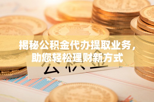 创业揭秘公积金代办提取业务，助您轻松理财新方式