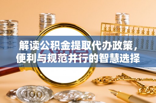创业解读公积金提取代办政策，便利与规范并行的智慧选择