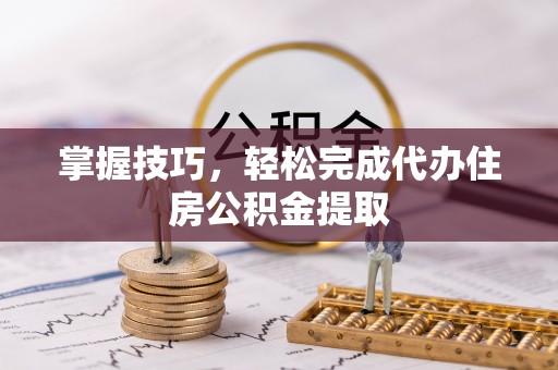 创业掌握技巧，轻松完成代办住房公积金提取