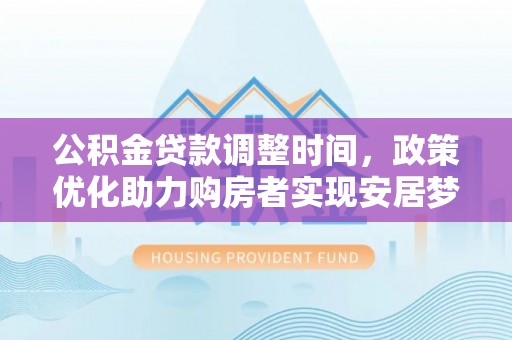 创业公积金贷款调整时间，政策优化助力购房者实现安居梦