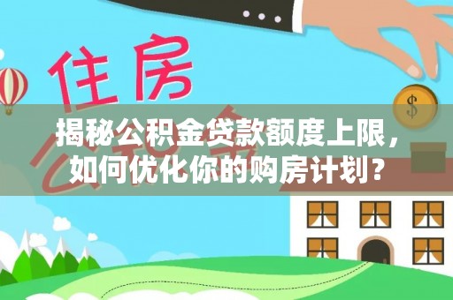创业揭秘公积金贷款额度上限，如何优化你的购房计划？