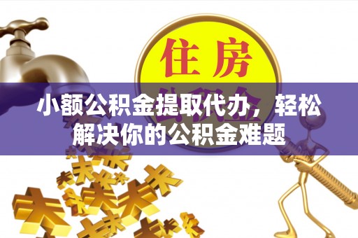 创业小额公积金提取代办，轻松解决你的公积金难题