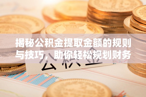 创业揭秘公积金提取金额的规则与技巧，助你轻松规划财务未来