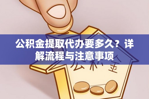 创业公积金提取代办要多久？详解流程与注意事项