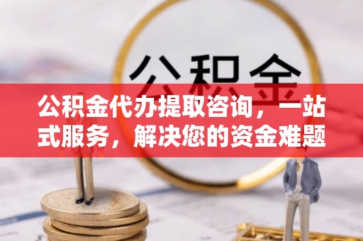 创业公积金代办提取咨询，一站式服务，解决您的资金难题