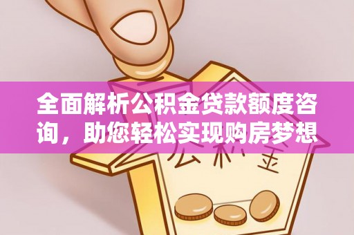 创业全面解析公积金贷款额度咨询，助您轻松实现购房梦想