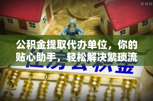 创业公积金提取代办单位，你的贴心助手，轻松解决繁琐流程