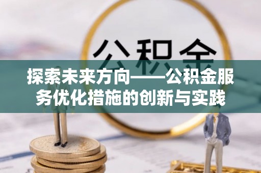 创业探索未来方向——公积金服务优化措施的创新与实践