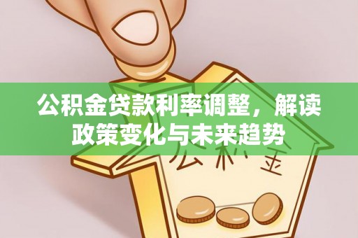 创业公积金贷款利率调整，解读政策变化与未来趋势