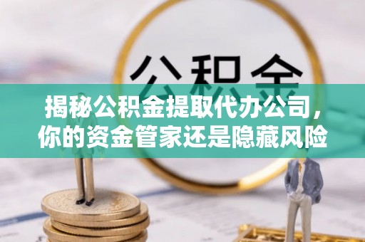 创业揭秘公积金提取代办公司，你的资金管家还是隐藏风险？