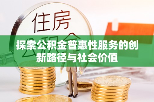 创业探索公积金普惠性服务的创新路径与社会价值