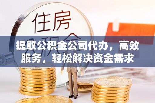创业提取公积金公司代办，高效服务，轻松解决资金需求