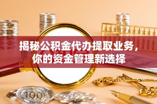 创业揭秘公积金代办提取业务，你的资金管理新选择
