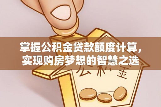创业掌握公积金贷款额度计算，实现购房梦想的智慧之选