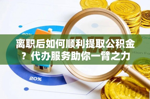 创业离职后如何顺利提取公积金？代办服务助你一臂之力