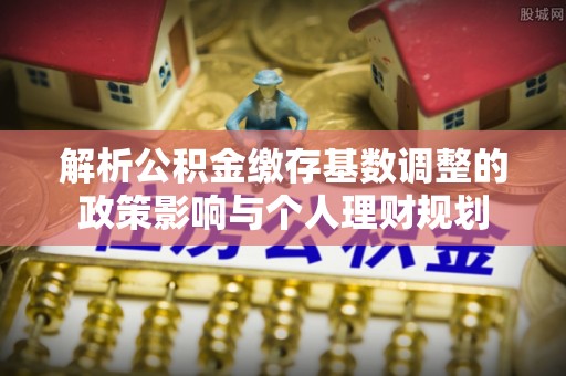 创业解析公积金缴存基数调整的政策影响与个人理财规划