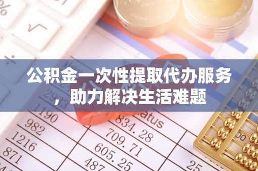 创业公积金一次性提取代办服务，助力解决生活难题