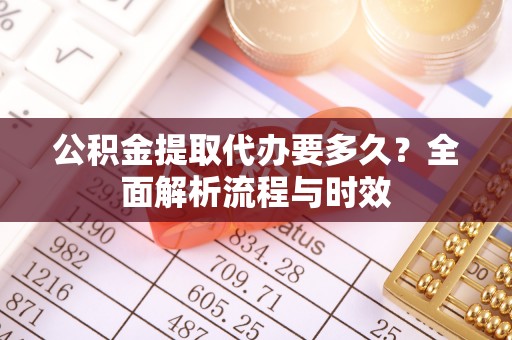 创业公积金提取代办要多久？全面解析流程与时效