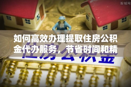 创业如何高效办理提取住房公积金代办服务，节省时间和精力